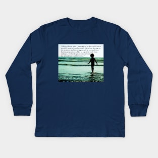 Isaac Newton quote: “I do not know what I may appear to the world, but to myself I seem to have been only like a boy playing on the seashore, and diverting myself in now and then finding a smoother pebble Kids Long Sleeve T-Shirt